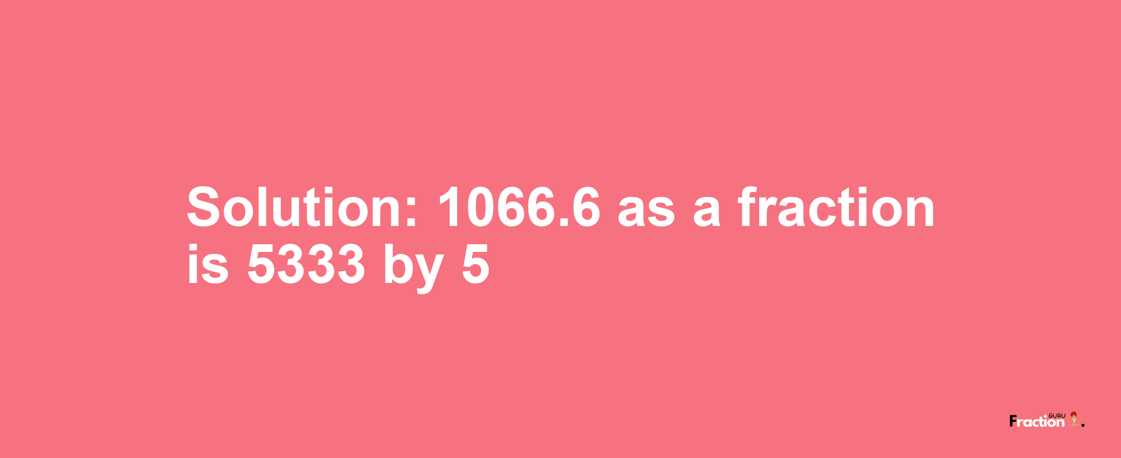 Solution:1066.6 as a fraction is 5333/5